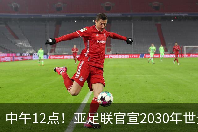 中午12点！亚足联官宣2030年世预赛赛程，国足亮相时间正式确定