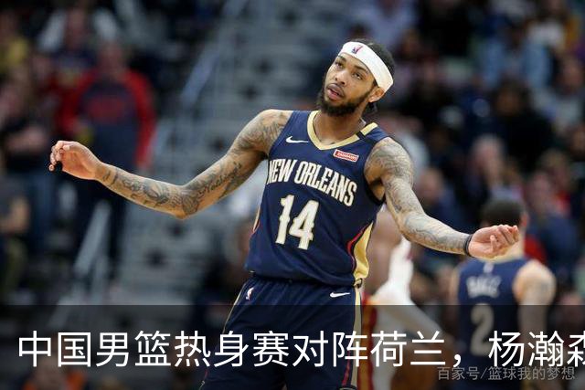 中国男篮热身赛对阵荷兰，杨瀚森将披挂上阵，大展NBA球员的风采