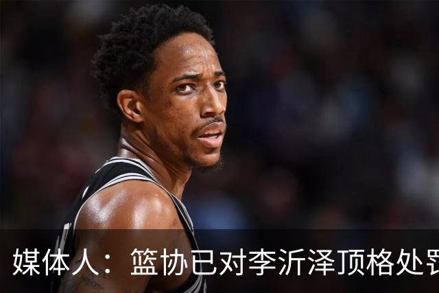 媒体人：篮协已对李沂泽顶格处罚 伪造身份证涉嫌违法
