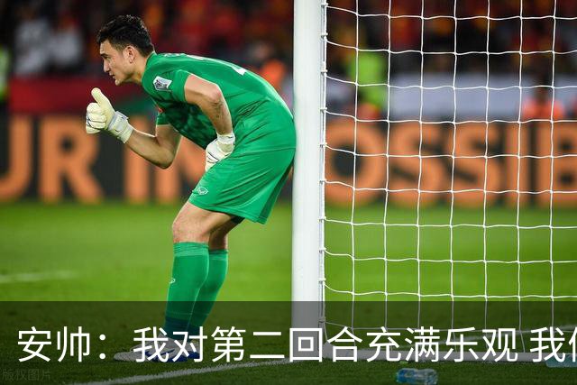 安帅：我对第二回合充满乐观 我们有5万球迷支持