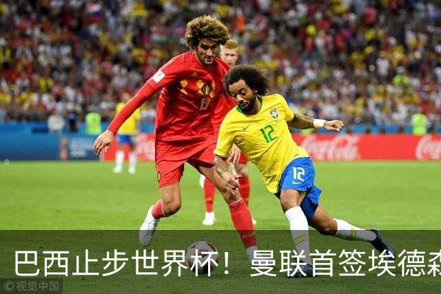巴西止步世界杯！曼联首签埃德森即将二检官宣，卡里克季前赛无正牌后腰可用