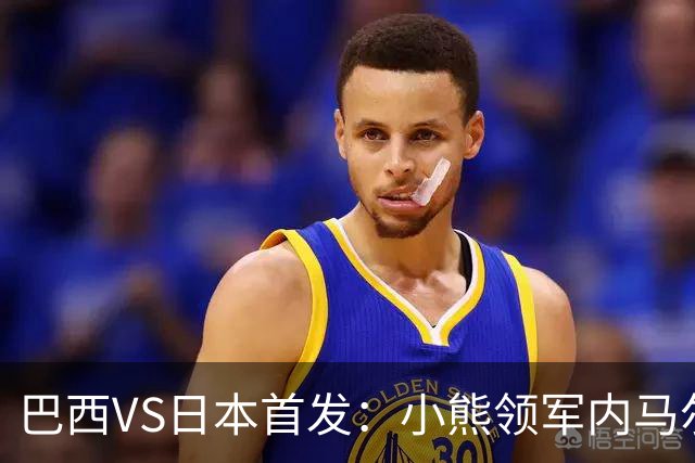巴西VS日本首发：小熊领军内马尔替补 库尼亚配拉扬