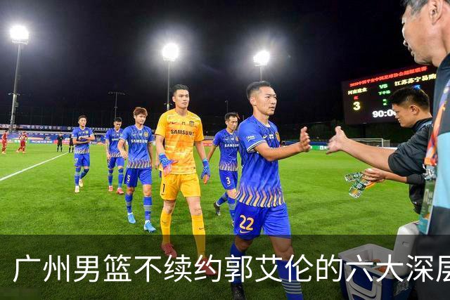 广州男篮不续约郭艾伦的六大深层原因与未来展望