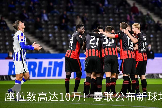 座位数高达10万！曼联公布新球场选址：位于老特拉福德西北350米