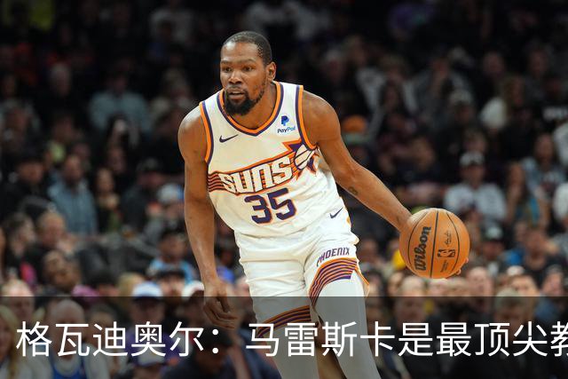 格瓦迪奥尔：马雷斯卡是最顶尖教练之一，相信我们能取得伟大成就
