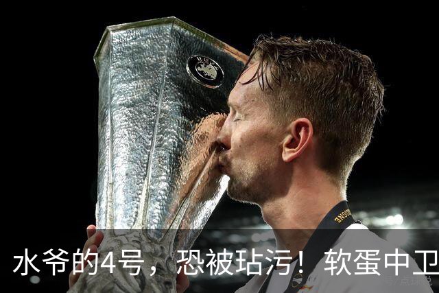 水爷的4号，恐被玷污！软蛋中卫没阿森西奥铁血，不配传奇号码！