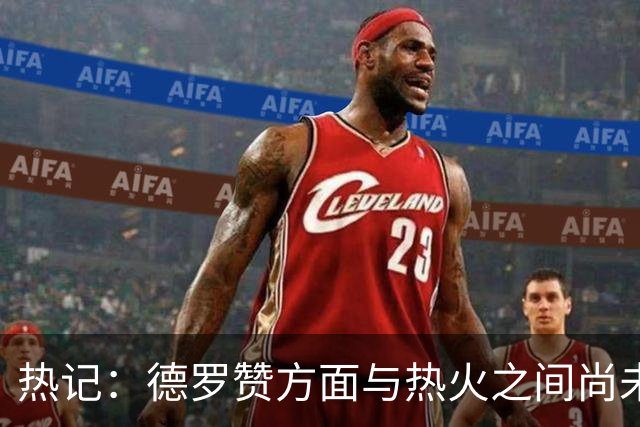 热记：德罗赞方面与热火之间尚未进行接触 双方互相有意