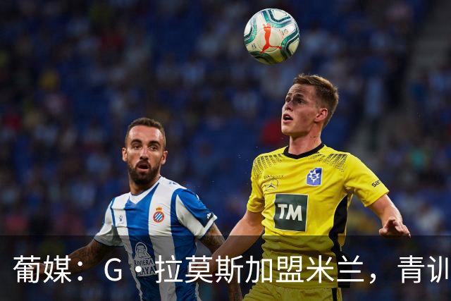 葡媒：G·拉莫斯加盟米兰，青训俱乐部本菲卡将获超200万欧分成