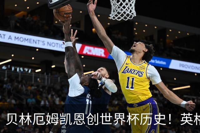 贝林厄姆凯恩创世界杯历史！英格兰加时逆转晋级