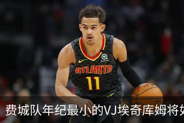 费城队年纪最小的VJ埃奇库姆将如何在四名全明星队友身边打球？