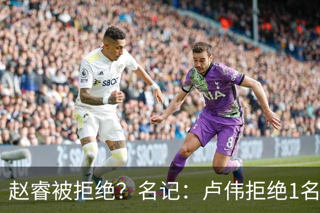 赵睿被拒绝？名记：卢伟拒绝1名国手，原因是性格有问题，要价高