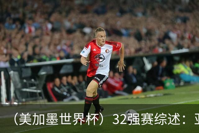 （美加墨世界杯）32强赛综述：亚足联球队全军覆没 “金靴”之争升温