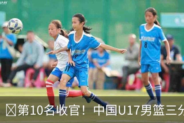 🏀第10名收官！中国U17男篮三分26中5不敌斯洛文尼亚U17男篮