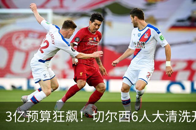 3亿预算狂飙！切尔西6人大清洗开启，豪赌姆巴佩能否逆天翻盘？