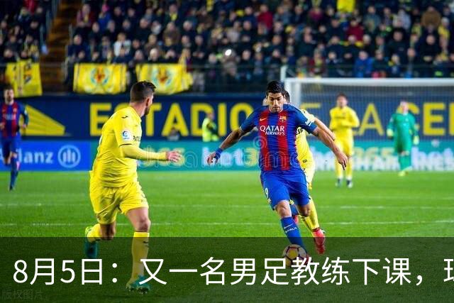 8月5日：又一名男足教练下课，球队总监遭炮轰，引援不及格，赶紧跟主帅一起走！