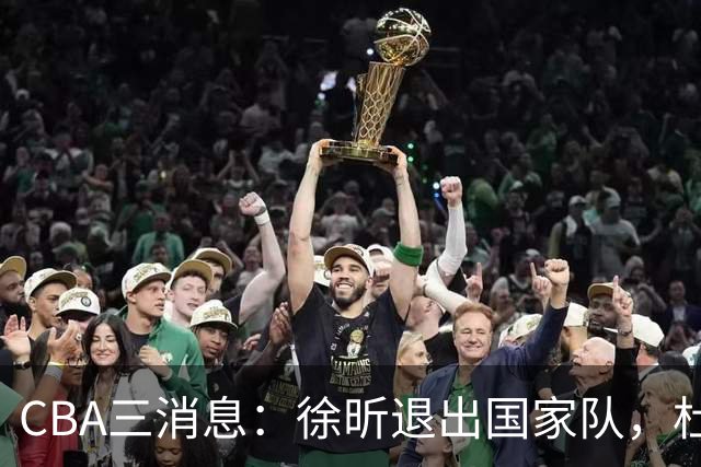 CBA三消息：徐昕退出国家队，杜润旺有情有义，辽宁培养郭艾伦接班人