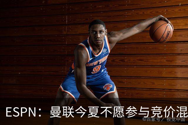 ESPN：曼联今夏不愿参与竞价混战；曼城蓝军热刺大手笔投入