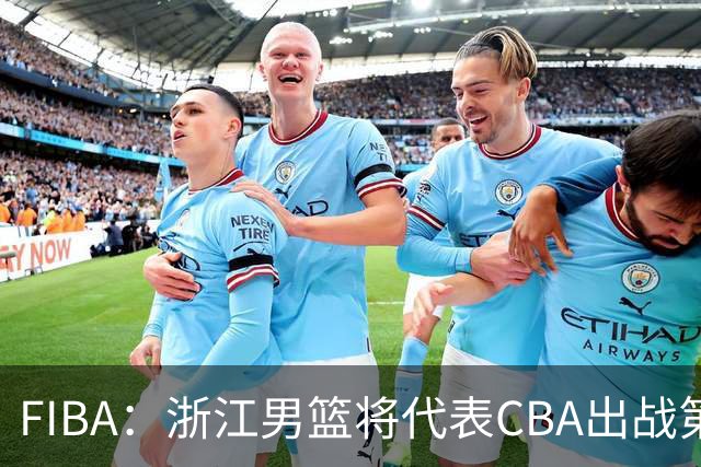 FIBA：浙江男篮将代表CBA出战第33届洲际杯