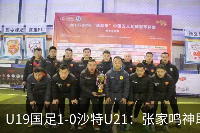 U19国足1-0沙特U21：张家鸣神助攻，后防乌龙助力胜利！